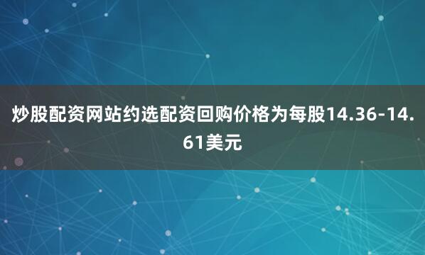 炒股配资网站约选配资回购价格为每股14.36-14.61美元