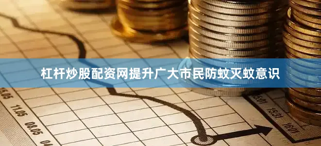 杠杆炒股配资网提升广大市民防蚊灭蚊意识