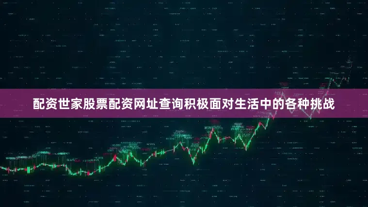 配资世家股票配资网址查询积极面对生活中的各种挑战