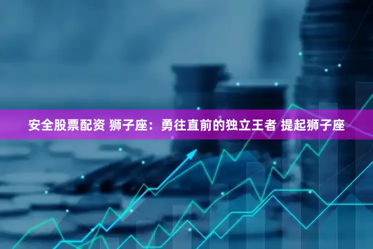 安全股票配资 狮子座：勇往直前的独立王者 提起狮子座