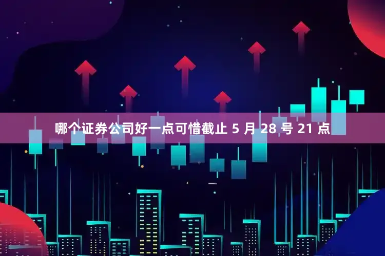 哪个证券公司好一点可惜截止 5 月 28 号 21 点