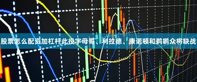 股票怎么配资加杠杆此役字母哥、利拉德、康诺顿和鹈鹕众将缺战