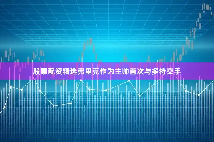 股票配资精选弗里克作为主帅首次与多特交手