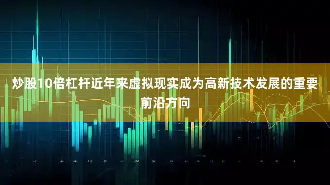 炒股10倍杠杆近年来虚拟现实成为高新技术发展的重要前沿方向