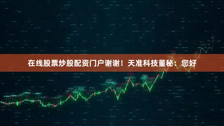 在线股票炒股配资门户谢谢！天准科技董秘：您好