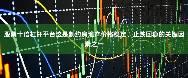 股票十倍杠杆平台这是制约房地产价格稳定、止跌回稳的关键因素之一