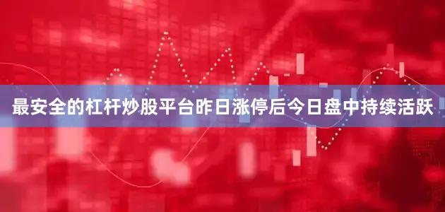 最安全的杠杆炒股平台昨日涨停后今日盘中持续活跃