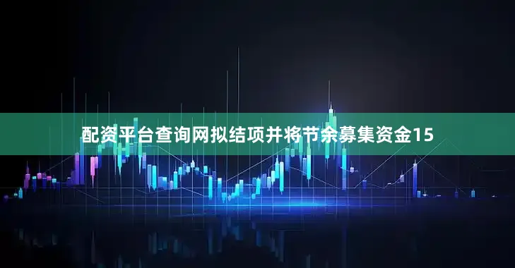 配资平台查询网拟结项并将节余募集资金15