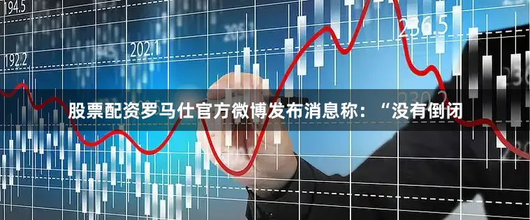 股票配资罗马仕官方微博发布消息称：“没有倒闭