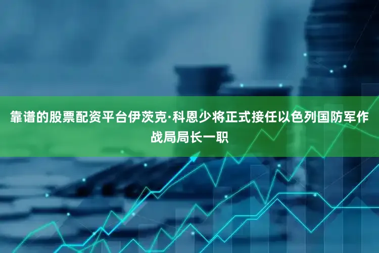 靠谱的股票配资平台伊茨克·科恩少将正式接任以色列国防军作战局局长一职
