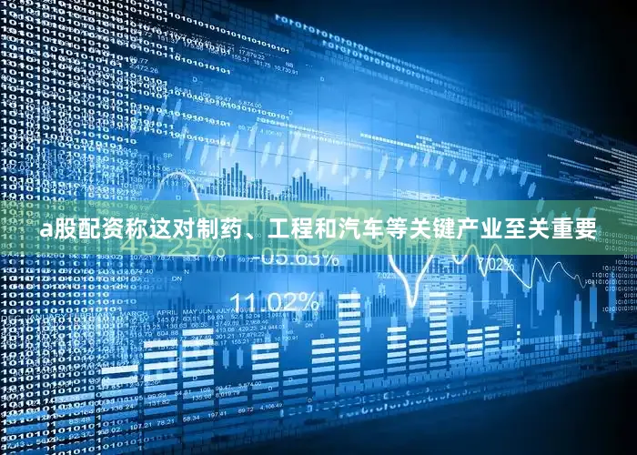 a股配资称这对制药、工程和汽车等关键产业至关重要