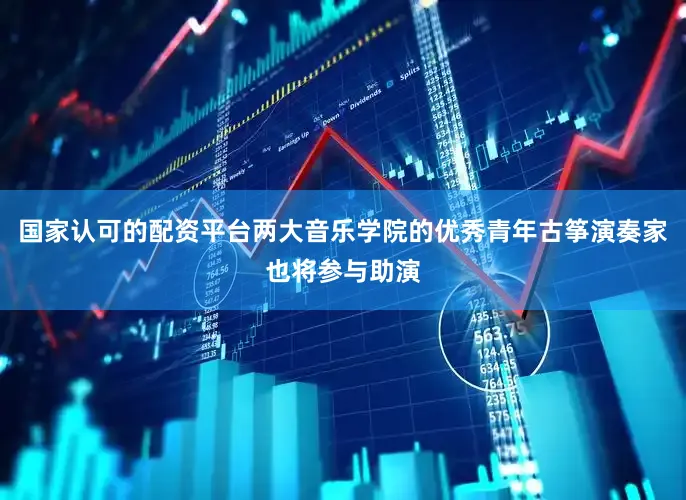 国家认可的配资平台两大音乐学院的优秀青年古筝演奏家也将参与助演