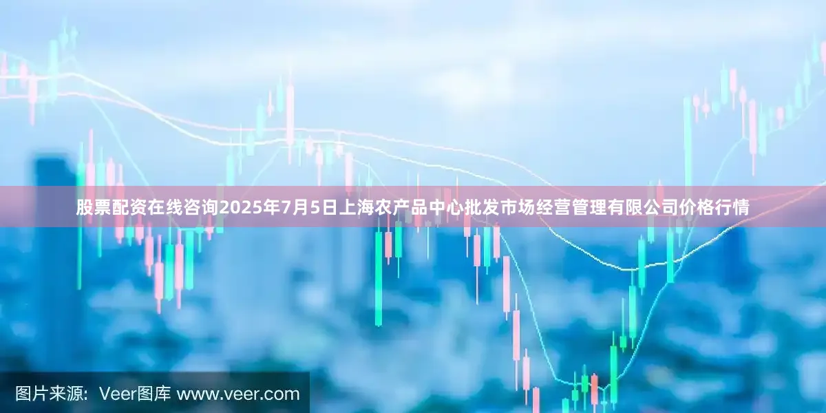 股票配资在线咨询2025年7月5日上海农产品中心批发市场经营管理有限公司价格行情
