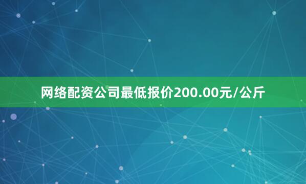 网络配资公司最低报价200.00元/公斤