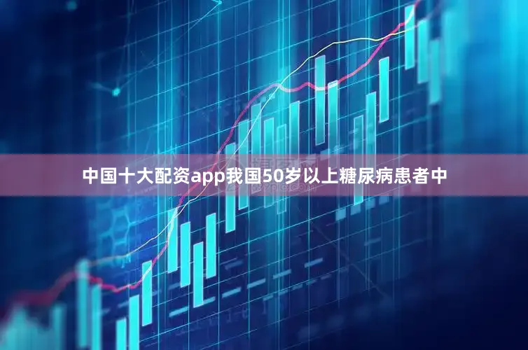 中国十大配资app我国50岁以上糖尿病患者中