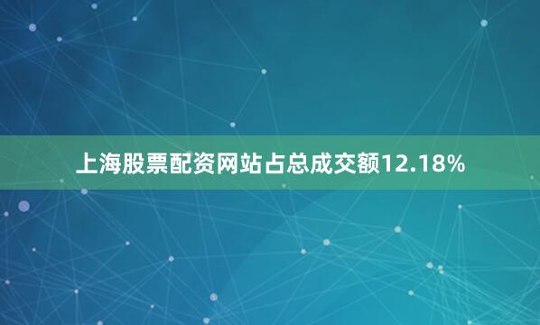 上海股票配资网站占总成交额12.18%