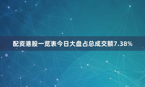 配资港股一览表今日大盘占总成交额7.38%