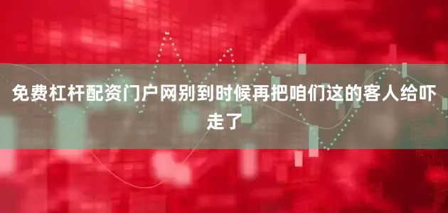 免费杠杆配资门户网别到时候再把咱们这的客人给吓走了