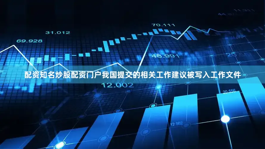 配资知名炒股配资门户我国提交的相关工作建议被写入工作文件