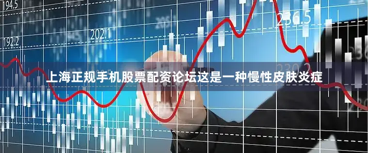 上海正规手机股票配资论坛这是一种慢性皮肤炎症