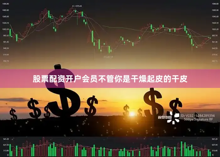 股票配资开户会员不管你是干燥起皮的干皮