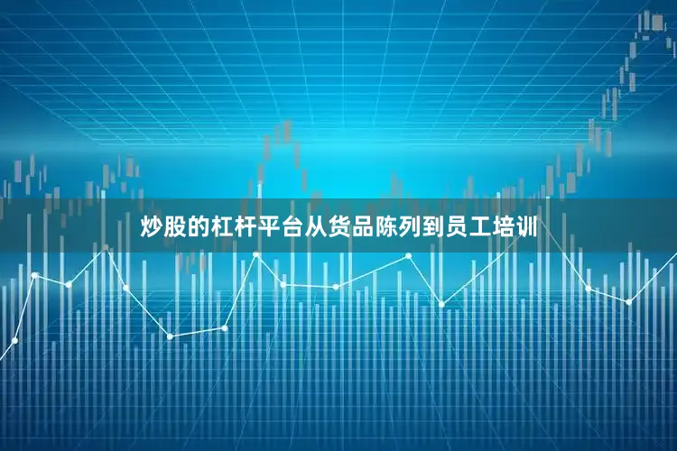 炒股的杠杆平台从货品陈列到员工培训