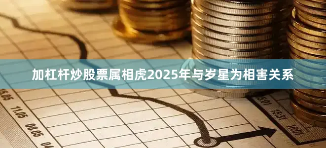 加杠杆炒股票属相虎2025年与岁星为相害关系
