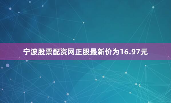 宁波股票配资网正股最新价为16.97元