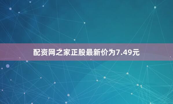 配资网之家正股最新价为7.49元