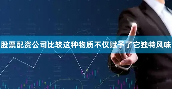股票配资公司比较这种物质不仅赋予了它独特风味