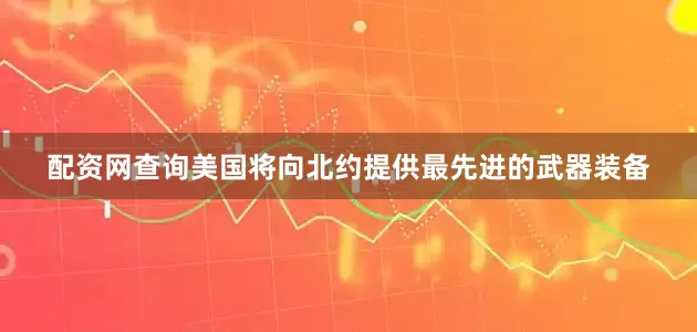 配资网查询美国将向北约提供最先进的武器装备