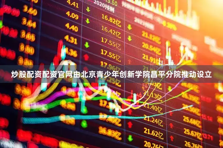 炒股配资配资官网由北京青少年创新学院昌平分院推动设立