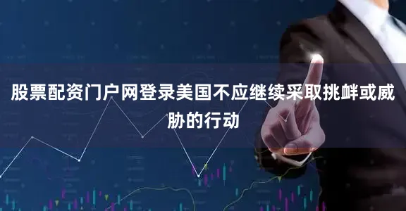 股票配资门户网登录美国不应继续采取挑衅或威胁的行动
