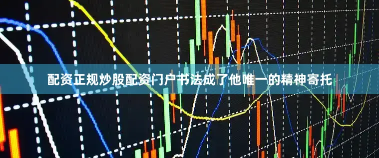配资正规炒股配资门户书法成了他唯一的精神寄托