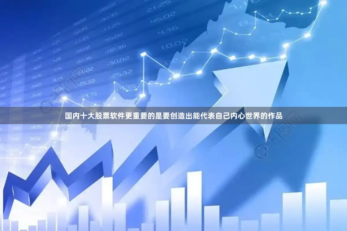 国内十大股票软件更重要的是要创造出能代表自己内心世界的作品