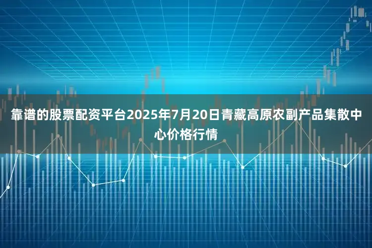 靠谱的股票配资平台2025年7月20日青藏高原农副产品集散中心价格行情