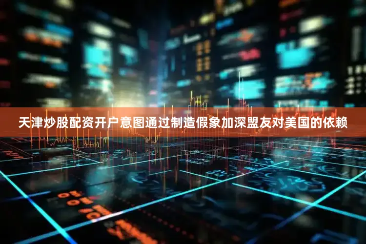 天津炒股配资开户意图通过制造假象加深盟友对美国的依赖