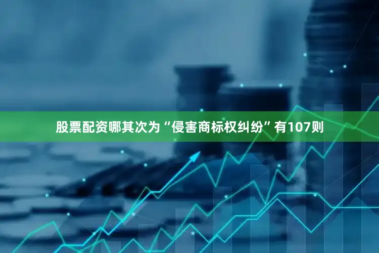 股票配资哪其次为“侵害商标权纠纷”有107则