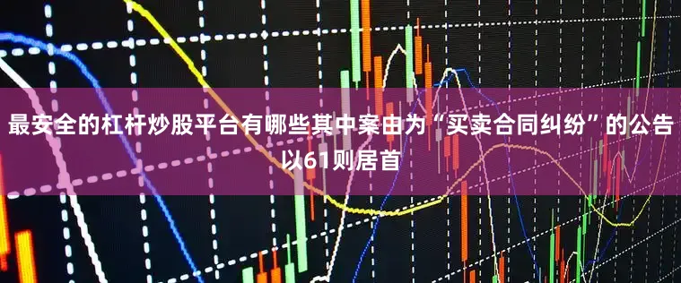 最安全的杠杆炒股平台有哪些其中案由为“买卖合同纠纷”的公告以61则居首