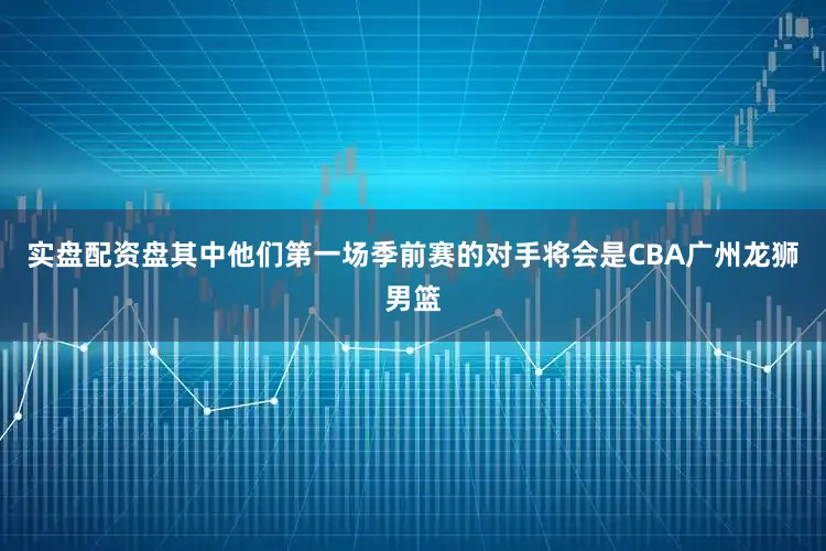 实盘配资盘其中他们第一场季前赛的对手将会是CBA广州龙狮男篮
