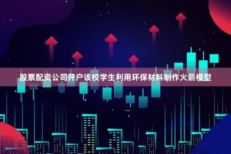 股票配资公司开户该校学生利用环保材料制作火箭模型