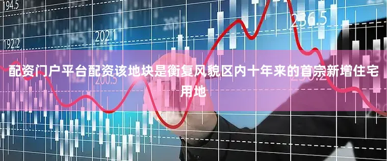 配资门户平台配资该地块是衡复风貌区内十年来的首宗新增住宅用地