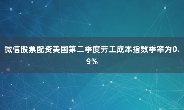 微信股票配资美国第二季度劳工成本指数季率为0.9%