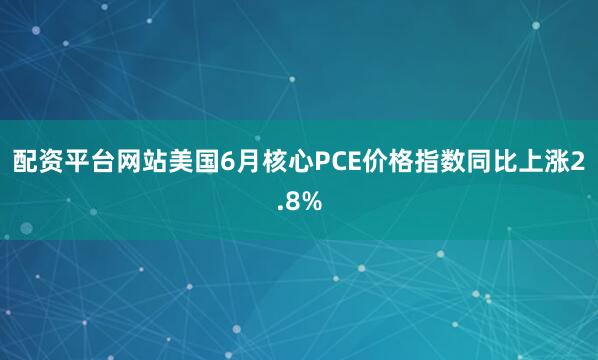 配资平台网站美国6月核心PCE价格指数同比上涨2.8%