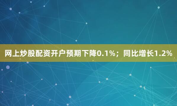 网上炒股配资开户预期下降0.1%；同比增长1.2%