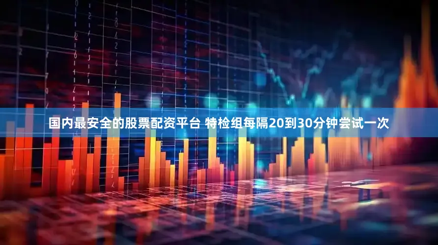 国内最安全的股票配资平台 特检组每隔20到30分钟尝试一次