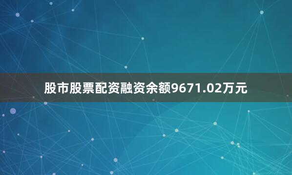 股市股票配资融资余额9671.02万元