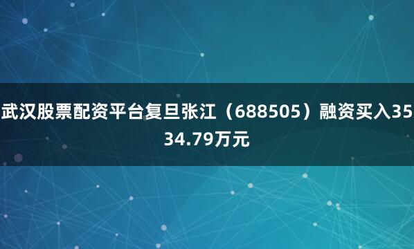 武汉股票配资平台复旦张江（688505）融资买入3534.79万元