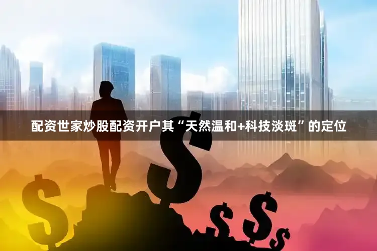 配资世家炒股配资开户其“天然温和+科技淡斑”的定位