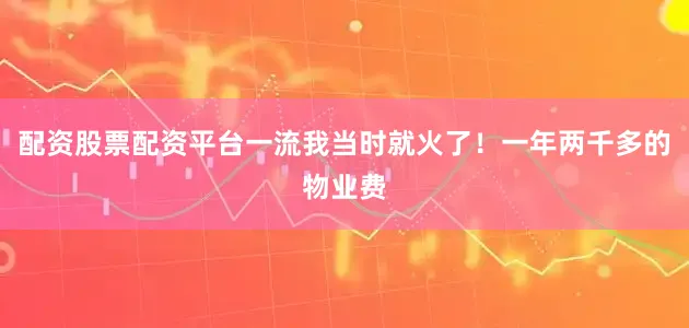 配资股票配资平台一流我当时就火了！一年两千多的物业费